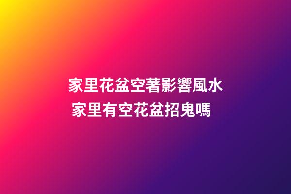 家里花盆空著影響風水 家里有空花盆招鬼嗎